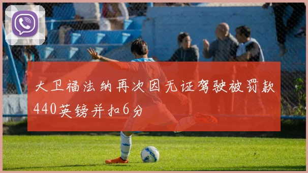 大卫福法纳再次因无证驾驶被罚款440英镑并扣6分