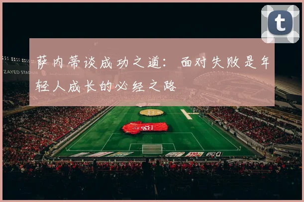 萨内蒂谈成功之道：面对失败是年轻人成长的必经之路