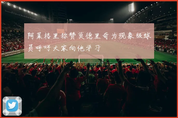 阿莱格里称赞莫德里奇为现象级球员呼吁大家向他学习