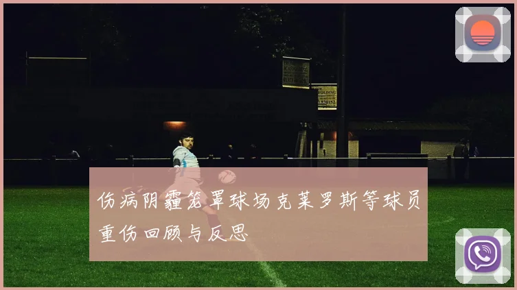 伤病阴霾笼罩球场克莱罗斯等球员重伤回顾与反思