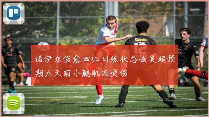 诺伊尔伤愈回归训练状态恢复超预期九天前小腿肌肉受伤