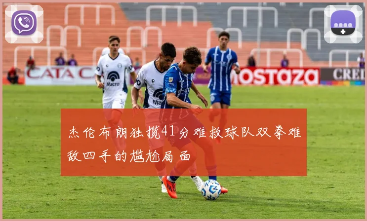杰伦布朗独揽41分难救球队双拳难敌四手的尴尬局面