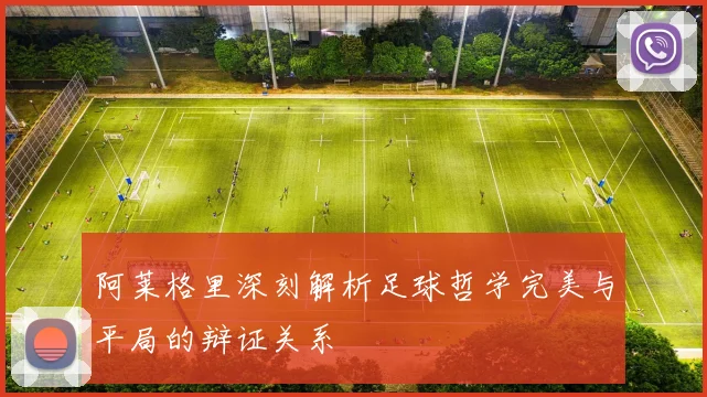 阿莱格里深刻解析足球哲学完美与平局的辩证关系