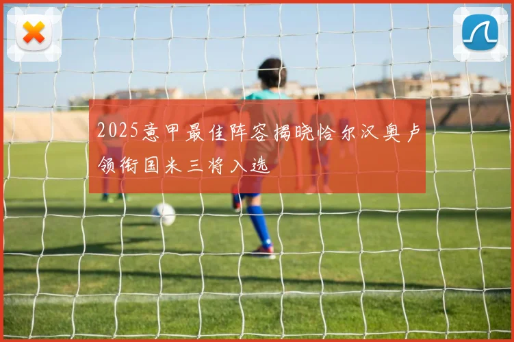 2025意甲最佳阵容揭晓恰尔汉奥卢领衔国米三将入选