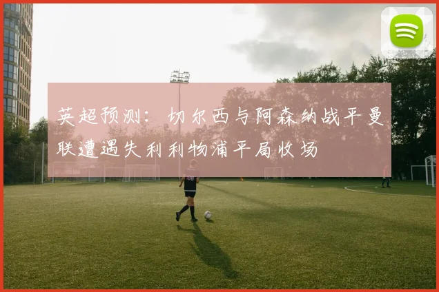 英超预测：切尔西与阿森纳战平曼联遭遇失利利物浦平局收场
