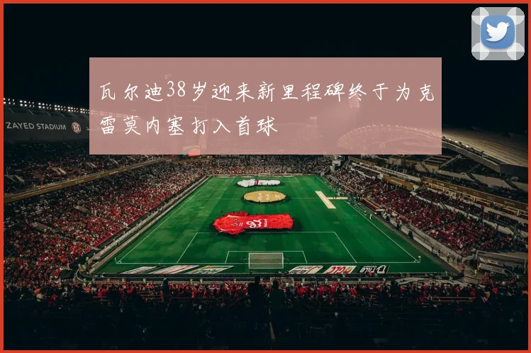 瓦尔迪38岁迎来新里程碑终于为克雷莫内塞打入首球