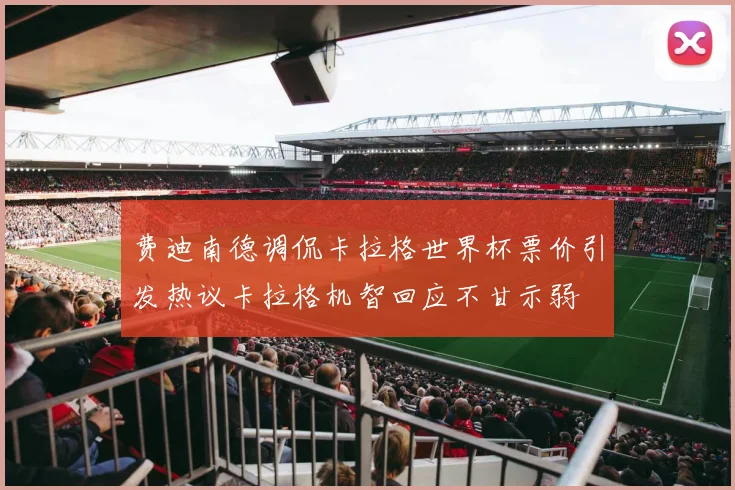 费迪南德调侃卡拉格世界杯票价引发热议卡拉格机智回应不甘示弱