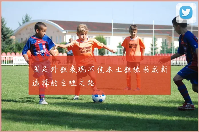 国足外教表现不佳本土教练或成新选择的合理之路