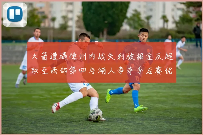 火箭遭遇德州内战失利被掘金反超跌至西部第四与湖人争夺季后赛优势