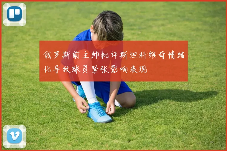 俄罗斯前主帅批评斯坦科维奇情绪化导致球员紧张影响表现