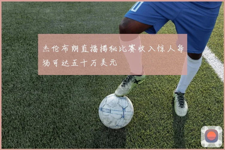 杰伦布朗直播揭秘比赛收入惊人每场可达五十万美元