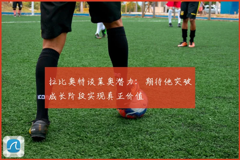 拉比奥特谈莱奥潜力：期待他突破成长阶段实现真正价值