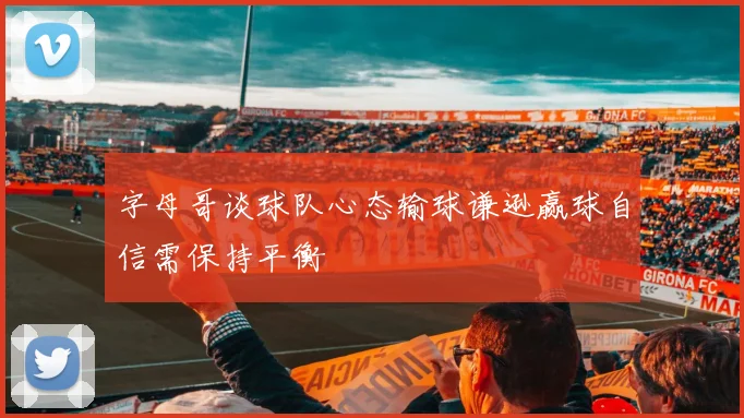 字母哥谈球队心态输球谦逊赢球自信需保持平衡