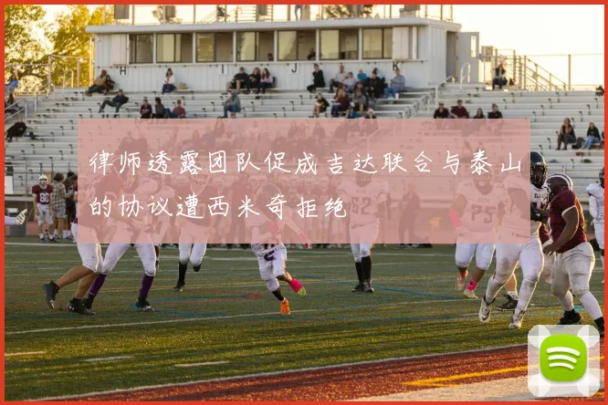 律师透露团队促成吉达联合与泰山的协议遭西米奇拒绝