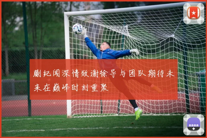 蒯纪闻深情致谢徐导与团队期待未来在巅峰时刻重聚