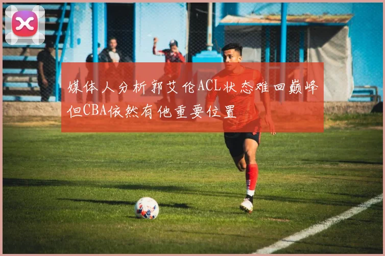 媒体人分析郭艾伦ACL状态难回巅峰但CBA依然有他重要位置