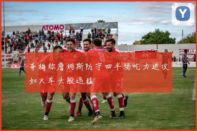 夸梅称詹姆斯防守回半场吃力进攻如火车头般迅猛