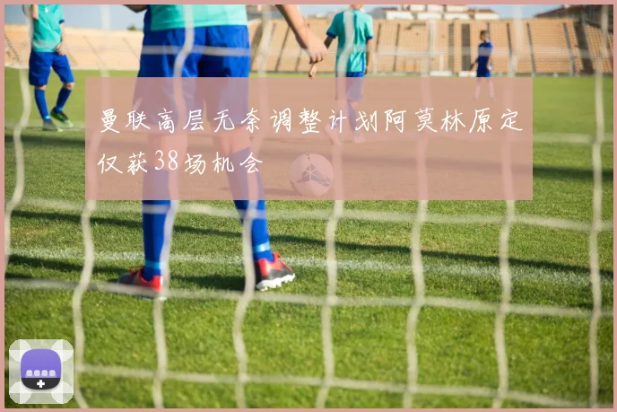 曼联高层无奈调整计划阿莫林原定仅获38场机会