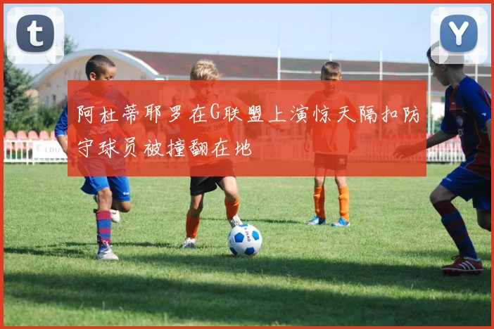 阿杜蒂耶罗在G联盟上演惊天隔扣防守球员被撞翻在地