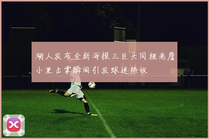 湖人发布全新海报三巨头同框老詹小里击掌瞬间引发球迷热议