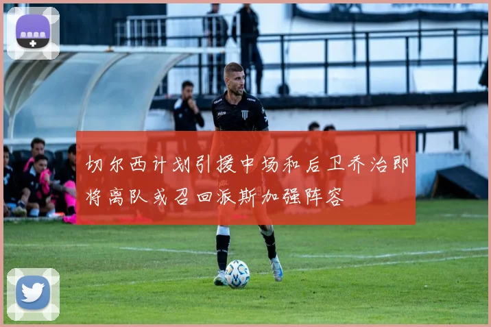 切尔西计划引援中场和后卫乔治即将离队或召回派斯加强阵容