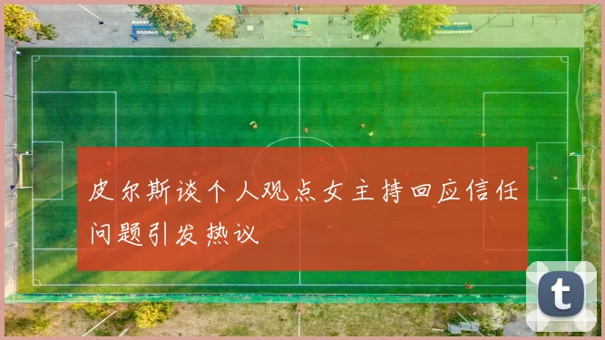 皮尔斯谈个人观点女主持回应信任问题引发热议