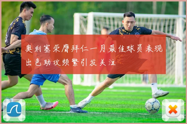 奥利塞荣膺拜仁一月最佳球员表现出色助攻频繁引发关注