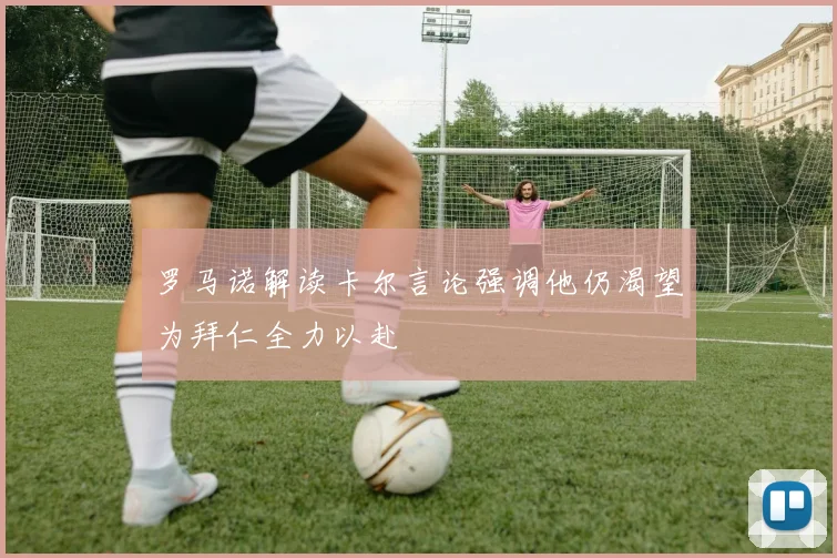罗马诺解读卡尔言论强调他仍渴望为拜仁全力以赴