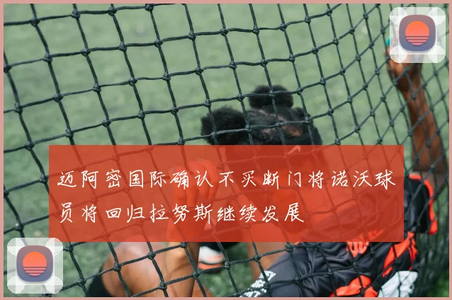 迈阿密国际确认不买断门将诺沃球员将回归拉努斯继续发展