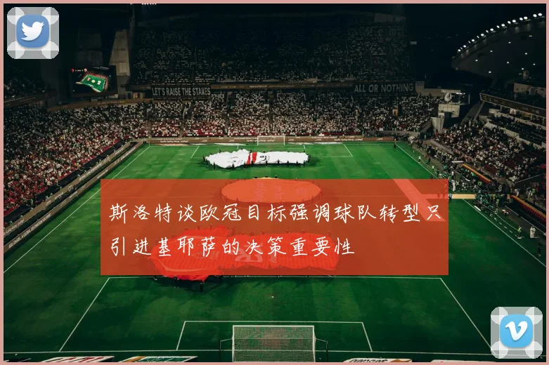 斯洛特谈欧冠目标强调球队转型只引进基耶萨的决策重要性