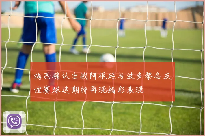 梅西确认出战阿根廷与波多黎各友谊赛球迷期待再现精彩表现
