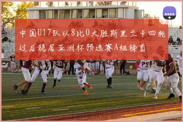 中国U17队以8比0大胜斯里兰卡四轮过后稳居亚洲杯预选赛A组榜首