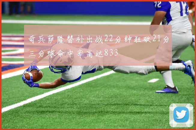 奇兵萨隆替补出战22分钟狂砍21分三分球命中率高达833