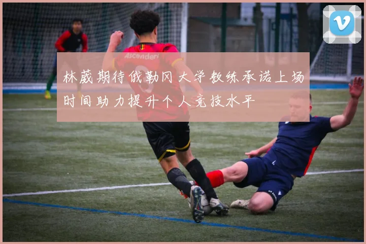 林葳期待俄勒冈大学教练承诺上场时间助力提升个人竞技水平
